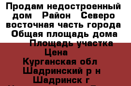 Продам недостроенный дом › Район ­ Северо-восточная часть города › Общая площадь дома ­ 160 › Площадь участка ­ 1 001 › Цена ­ 900 000 - Курганская обл., Шадринский р-н, Шадринск г. Недвижимость » Дома, коттеджи, дачи продажа   